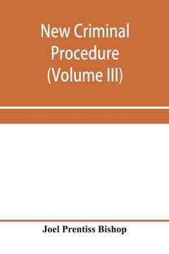portada New criminal procedure: or, New commentaries on the law of pleading and evidence and the practice in criminal cases (Volume III)