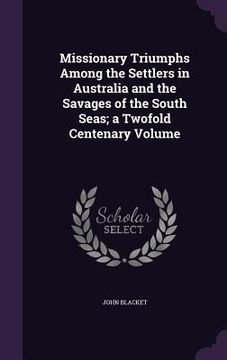 portada Missionary Triumphs Among the Settlers in Australia and the Savages of the South Seas; a Twofold Centenary Volume