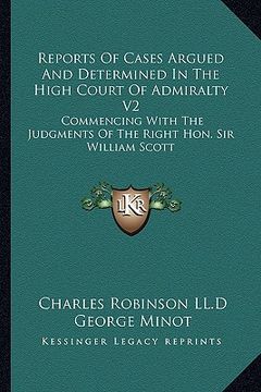 portada reports of cases argued and determined in the high court of admiralty v2: commencing with the judgments of the right hon. sir william scott (in English)