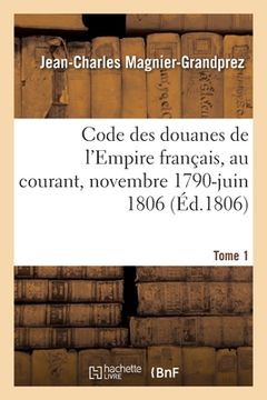 portada Code Des Douanes de l'Empire Français, Au Courant Depuis Novembre 1790 Jusqu'en Juin 1806. Tome 1 (en Francés)