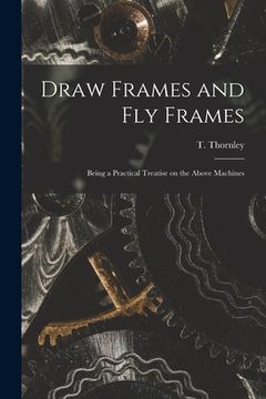 portada Draw Frames and Fly Frames: Being a Practical Treatise on the Above Machines (en Inglés)