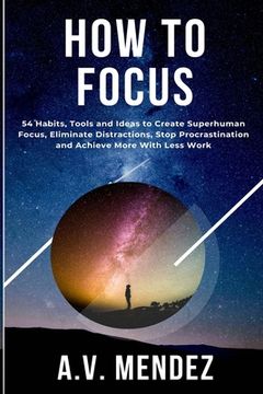 portada How to Focus: 54 Habits, Tools and Ideas to Create Superhuman Focus, Eliminate Distractions, Stop Procrastination and Achieve More W (en Inglés)