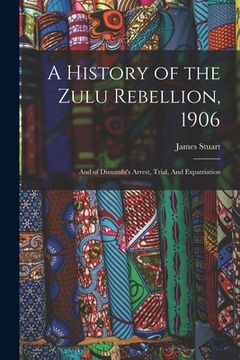 portada A History of the Zulu Rebellion, 1906: And of Dinuzulu's Arrest, Trial, And Expatriation (in English)
