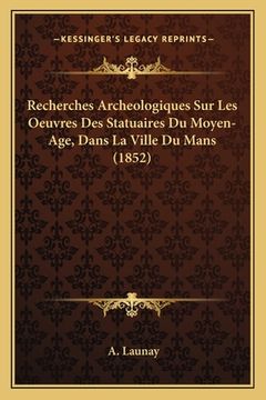 portada Recherches Archeologiques Sur Les Oeuvres Des Statuaires Du Moyen-Age, Dans La Ville Du Mans (1852) (en Francés)