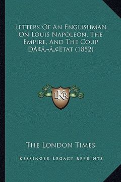portada letters of an englishman on louis napoleon, the empire, and the coup dacentsa -a centsetat (1852) (en Inglés)