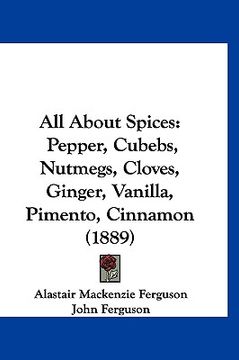 portada all about spices: pepper, cubebs, nutmegs, cloves, ginger, vanilla, pimento, cinnamon (1889) (in English)