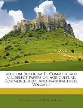 portada Museum Rusticum Et Commerciale: Or, Select Papers on Agriculture, Commerce, Arts, and Manufactures, Volume 4 (en Inglés)