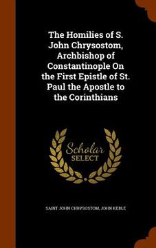 portada The Homilies of S. John Chrysostom, Archbishop of Constantinople On the First Epistle of St. Paul the Apostle to the Corinthians