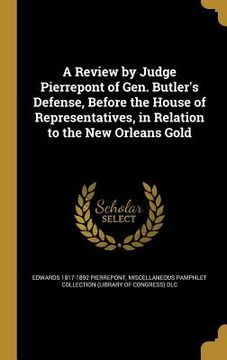 portada A Review by Judge Pierrepont of Gen. Butler's Defense, Before the House of Representatives, in Relation to the New Orleans Gold (en Inglés)