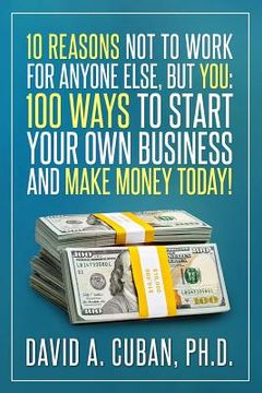 portada Ten Reasons NOT to Work for Anyone Else, But YOU: : One-Hundred Ways to Start Your Own Business and Make Money Today. (en Inglés)