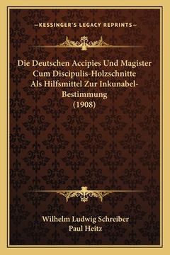 portada Die Deutschen Accipies Und Magister Cum Discipulis-Holzschnitte Als Hilfsmittel Zur Inkunabel-Bestimmung (1908) (en Alemán)