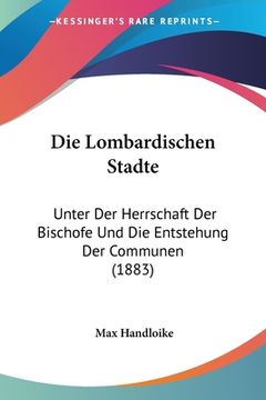 portada Die Lombardischen Stadte: Unter Der Herrschaft Der Bischofe Und Die Entstehung Der Communen (1883) (en Alemán)