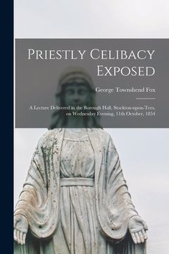 portada Priestly Celibacy Exposed: a Lecture Delivered in the Borough Hall, Stockton-upon-Tees, on Wednesday Evening, 11th October, 1854 (en Inglés)