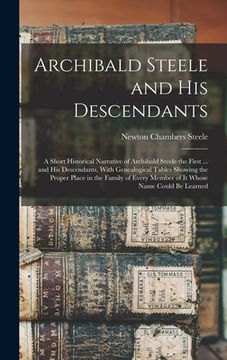 portada Archibald Steele and his Descendants; a Short Historical Narrative of Archibald Steele the First ... and his Descendants, With Genealogical Tables Sho