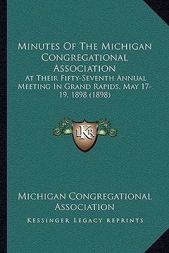 portada minutes of the michigan congregational association: at their fifty-seventh annual meeting in grand rapids, may 17-19, 1898 (1898) (en Inglés)