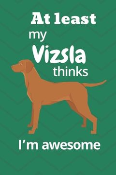 portada At least My Vizsla thinks I'm awesome: For Vizsla Dog Fans (en Inglés)