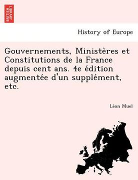 portada Gouvernements, Ministères et Constitutions de la France depuis cent ans. 4e édition augmentée d'un supplément, etc. (en Francés)