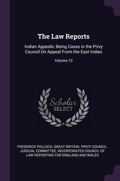 portada The Law Reports: Indian Appeals: Being Cases in the Privy Council On Appeal From the East Indies; Volume 13 (en Inglés)