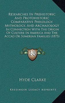portada researches in prehistoric and protohistoric comparative philology, mythology, and archaeology: in connection with the origin of culture in america and (en Inglés)