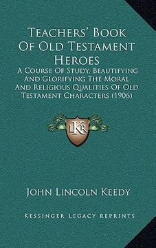 portada teachers' book of old testament heroes: a course of study, beautifying and glorifying the moral and religious qualities of old testament characters (1