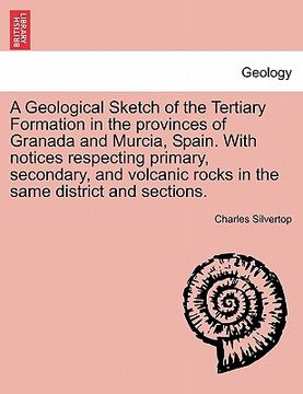 portada a geological sketch of the tertiary formation in the provinces of granada and murcia, spain. with notices respecting primary, secondary, and volcani (en Inglés)