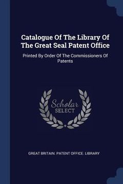 portada Catalogue Of The Library Of The Great Seal Patent Office: Printed By Order Of The Commissioners Of Patents (en Inglés)