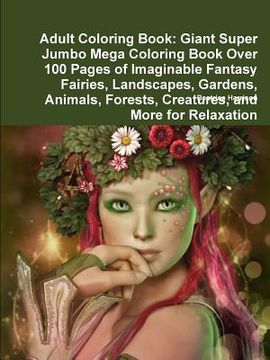 portada Adult Coloring Book: Giant Super Jumbo Mega Coloring Book Over 100 Pages of Imaginable Fantasy Fairies, Landscapes, Gardens, Animals, Fores (in English)