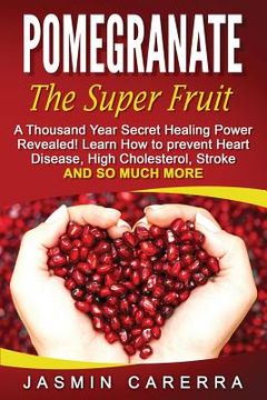portada Pomegranate - The Super Fruit. A Thousand Year Secret Healing Power Revealed!: Learn How to prevent Heart Disease, High Cholesterol, Stroke and So Muc (en Inglés)
