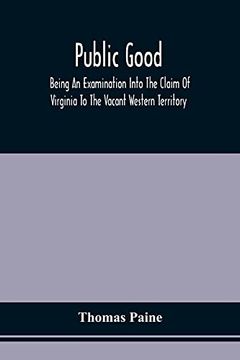 portada Public Good, Being an Examination Into the Claim of Virginia to the Vacant Western Territory, and of the Right of the United States to the Same: Tot As a Fund for Carrying on the War, or r 