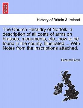 portada the church heraldry of norfolk: a description of all coats of arms on brasses, monuments, etc., now to be found in the county. illustrated ... with no (en Inglés)