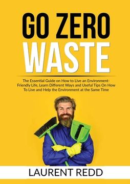 portada Go Zero Waste: The Essential Guide on How to Live an Environment-Friendly Life, Learn Different Ways and Useful Tips On How To Live a (en Inglés)