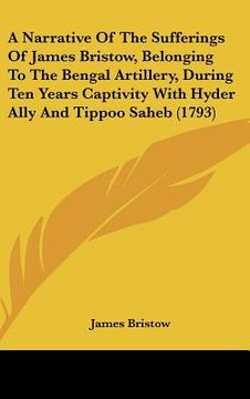 portada a narrative of the sufferings of james bristow, belonging to the bengal artillery, during ten years captivity with hyder ally and tippoo saheb (1793 (en Inglés)