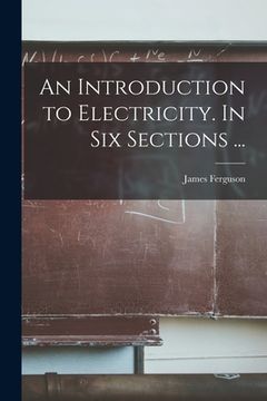portada An Introduction to Electricity. In Six Sections ... (en Inglés)