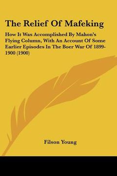 portada the relief of mafeking: how it was accomplished by mahon's flying column, with an account of some earlier episodes in the boer war of 1899-190