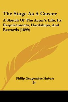 portada the stage as a career: a sketch of the actor's life, its requirements, hardships, and rewards (1899) (en Inglés)