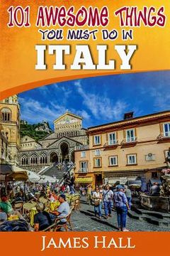 portada Italy: 101 Awesome Things You Must Do In Italy: Italy Travel Guide to The Land of Devine Art, Ancient Culture and Mundane Ple (en Inglés)