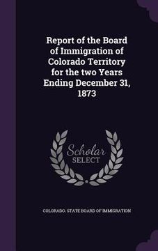 portada Report of the Board of Immigration of Colorado Territory for the two Years Ending December 31, 1873 (en Inglés)