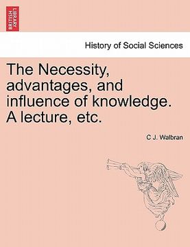 portada the necessity, advantages, and influence of knowledge. a lecture, etc. (en Inglés)