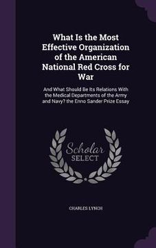 portada What Is the Most Effective Organization of the American National Red Cross for War: And What Should Be Its Relations With the Medical Departments of t (in English)