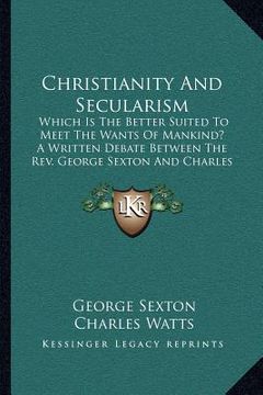 portada christianity and secularism: which is the better suited to meet the wants of mankind? a written debate between the rev. george sexton and charles w (en Inglés)