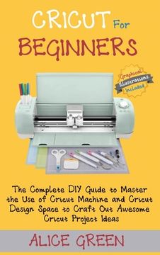portada Cricut for Beginners: The Complete DIY Guide to Master the Use of Cricut Machine and Cricut Design Space to Craft Out Awesome Cricut Project (en Inglés)