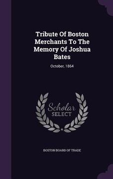 portada Tribute Of Boston Merchants To The Memory Of Joshua Bates: October, 1864 (en Inglés)