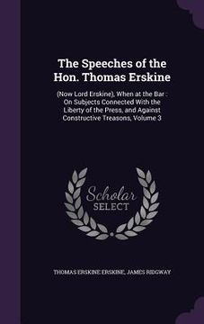 portada The Speeches of the Hon. Thomas Erskine: (Now Lord Erskine), When at the Bar: On Subjects Connected With the Liberty of the Press, and Against Constru (en Inglés)