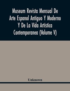 portada Museum Revista Mensual De Arte Espanol Antiguo Y Moderno Y De La Vida Artistica Contemporanea (Volume V) (en Inglés)