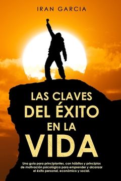 portada Las Claves del Éxito en la Vida: Una Guía Para Principiantes, con Hábitos y Principios de Motivación Psicológica Para Emprender y Alcanzar el Éxito Personal, Económico y Social.