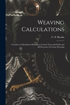 portada Weaving Calculations: a Guide to Calculations Relating to Cotton Yarn and Cloth and All Processes of Cotton Weaving (en Inglés)