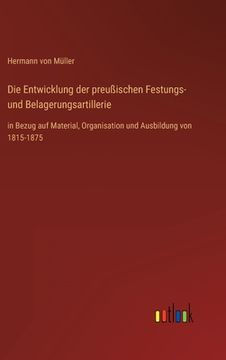 portada Die Entwicklung der preußischen Festungs- und Belagerungsartillerie: in Bezug auf Material, Organisation und Ausbildung von 1815-1875 (en Alemán)