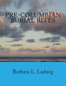portada Pre-Columbian Burial Rites: Burial Practice Among Prehistoric Native Americans: Southeast Region, Volume IV (en Inglés)