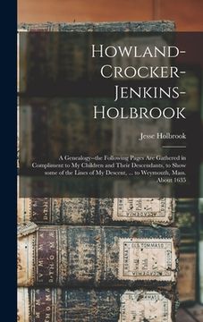 portada Howland-Crocker-Jenkins-Holbrook: a Genealogy--the Following Pages Are Gathered in Compliment to My Children and Their Descendants, to Show Some of th (en Inglés)
