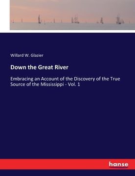 portada Down the Great River: Embracing an Account of the Discovery of the True Source of the Mississippi - Vol. 1 (en Inglés)